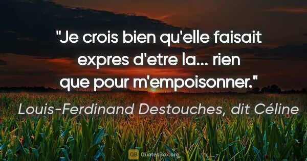 Louis-Ferdinand Destouches, dit Céline citation: "Je crois bien qu'elle faisait expres d'etre la... rien que..."