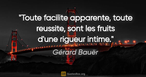 Gérard Bauër citation: "Toute facilite apparente, toute reussite, sont les fruits..."