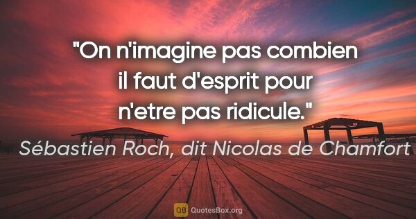 Sébastien Roch, dit Nicolas de Chamfort citation: "On n'imagine pas combien il faut d'esprit pour n'etre pas..."