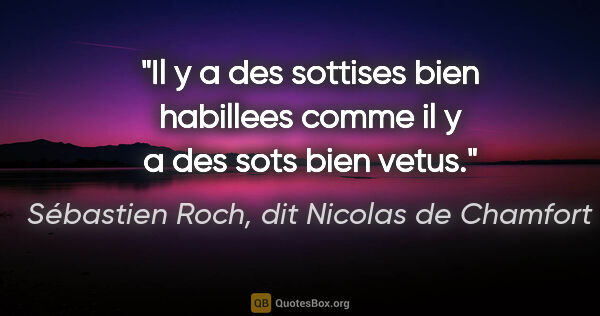 Sébastien Roch, dit Nicolas de Chamfort citation: "Il y a des sottises bien habillees comme il y a des sots bien..."