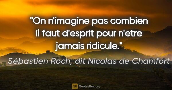 Sébastien Roch, dit Nicolas de Chamfort citation: "On n'imagine pas combien il faut d'esprit pour n'etre jamais..."
