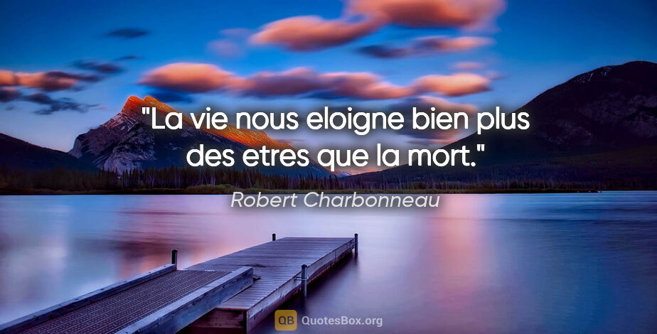 Robert Charbonneau citation: "La vie nous eloigne bien plus des etres que la mort."