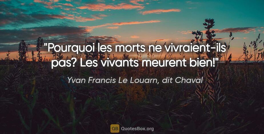 Yvan Francis Le Louarn, dit Chaval citation: "Pourquoi les morts ne vivraient-ils pas? Les vivants meurent..."