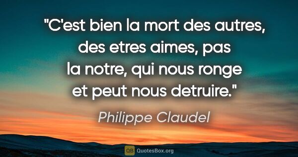 Philippe Claudel citation: "C'est bien la mort des autres, des etres aimes, pas la notre,..."