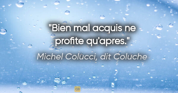 Michel Colucci, dit Coluche citation: "Bien mal acquis ne profite qu'apres."