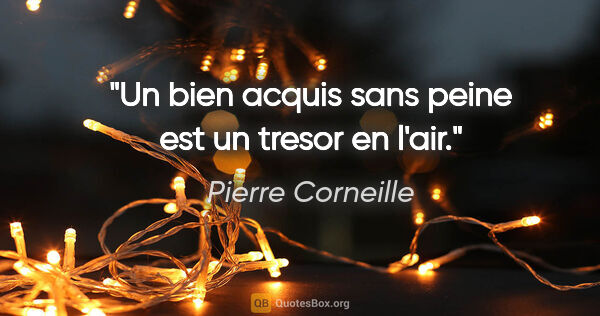 Pierre Corneille citation: "Un bien acquis sans peine est un tresor en l'air."