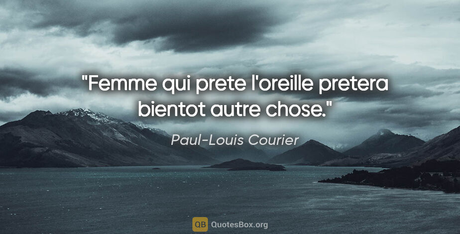Paul-Louis Courier citation: "Femme qui prete l'oreille pretera bientot autre chose."