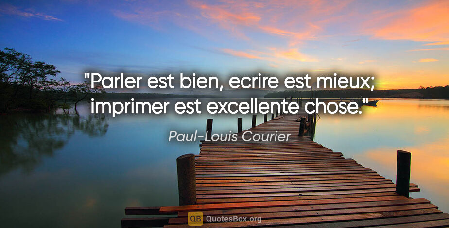 Paul-Louis Courier citation: "Parler est bien, ecrire est mieux; imprimer est excellente chose."