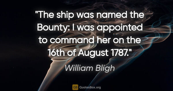 William Bligh quote: "The ship was named the Bounty: I was appointed to command her..."