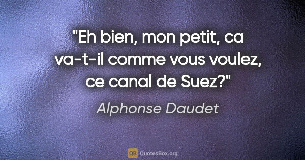 Alphonse Daudet citation: "Eh bien, mon petit, ca va-t-il comme vous voulez, ce canal de..."