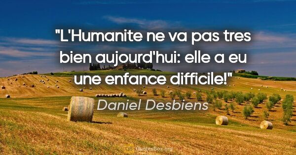 Daniel Desbiens citation: "L'Humanite ne va pas tres bien aujourd'hui: elle a eu une..."