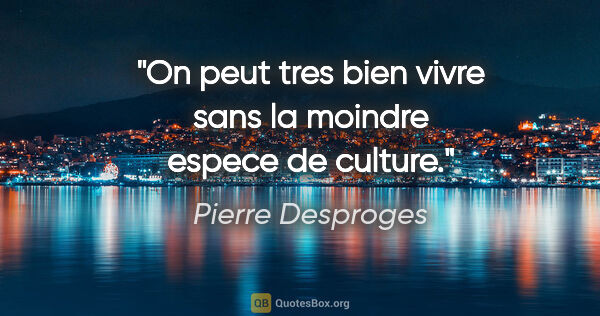 Pierre Desproges citation: "On peut tres bien vivre sans la moindre espece de culture."