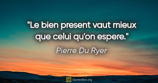 Pierre Du Ryer citation: "Le bien present vaut mieux que celui qu'on espere."