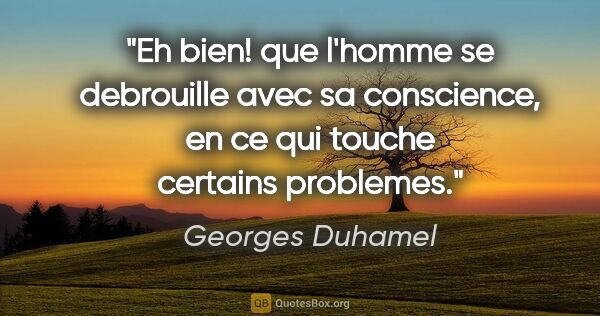 Georges Duhamel citation: "Eh bien! que l'homme se debrouille avec sa conscience, en ce..."