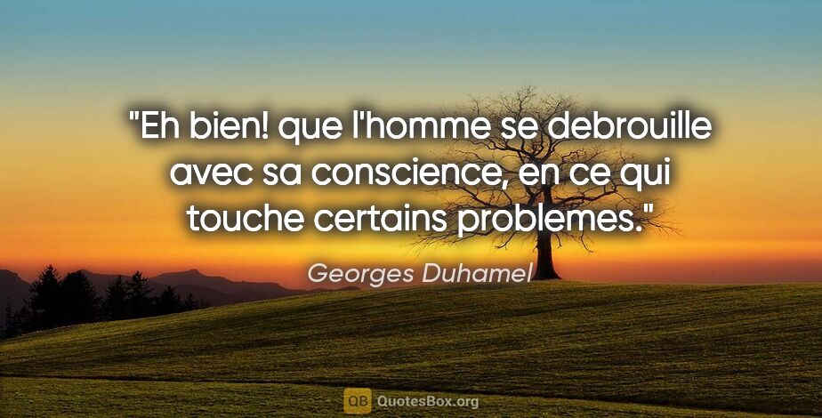 Georges Duhamel citation: "Eh bien! que l'homme se debrouille avec sa conscience, en ce..."