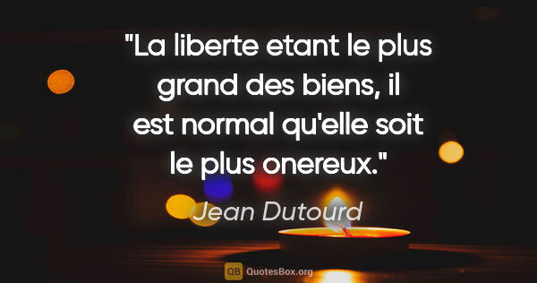 Jean Dutourd citation: "La liberte etant le plus grand des biens, il est normal..."