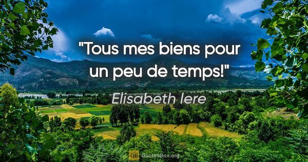 Elisabeth Iere citation: "Tous mes biens pour un peu de temps!"