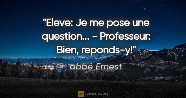 abbé Ernest citation: "Eleve: Je me pose une question... - Professeur: Bien, reponds-y!"