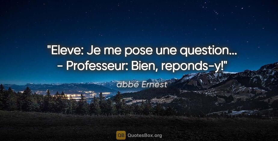 abbé Ernest citation: "Eleve: Je me pose une question... - Professeur: Bien, reponds-y!"