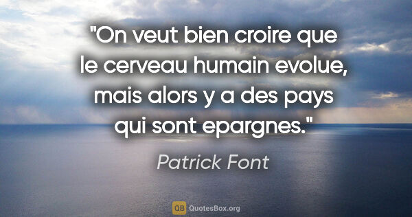 Patrick Font citation: "On veut bien croire que le cerveau humain evolue, mais alors y..."