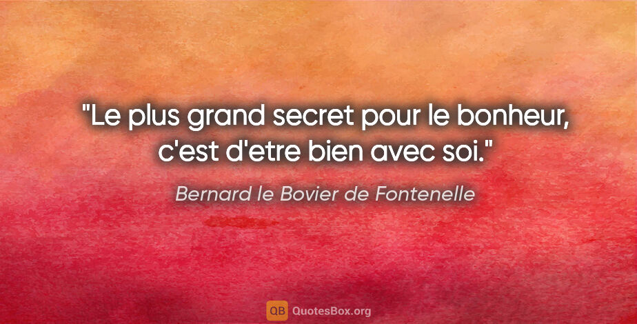 Bernard le Bovier de Fontenelle citation: "Le plus grand secret pour le bonheur, c'est d'etre bien avec soi."