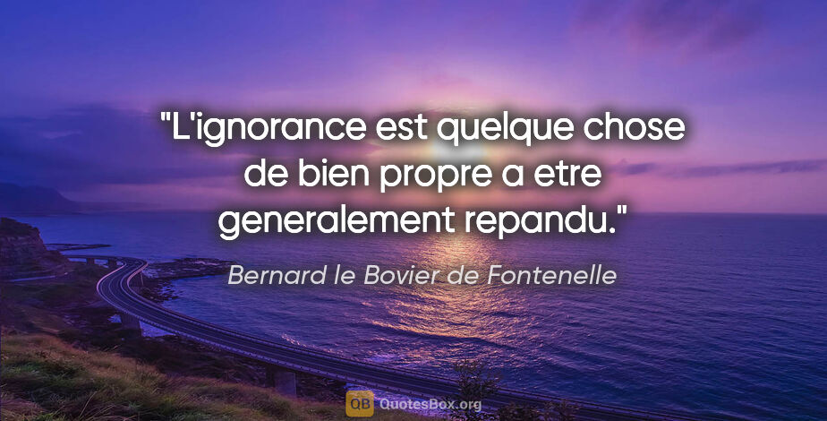 Bernard le Bovier de Fontenelle citation: "L'ignorance est quelque chose de bien propre a etre..."