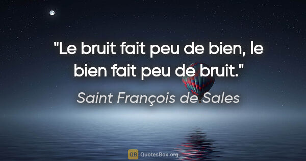 Saint François de Sales citation: "Le bruit fait peu de bien, le bien fait peu de bruit."