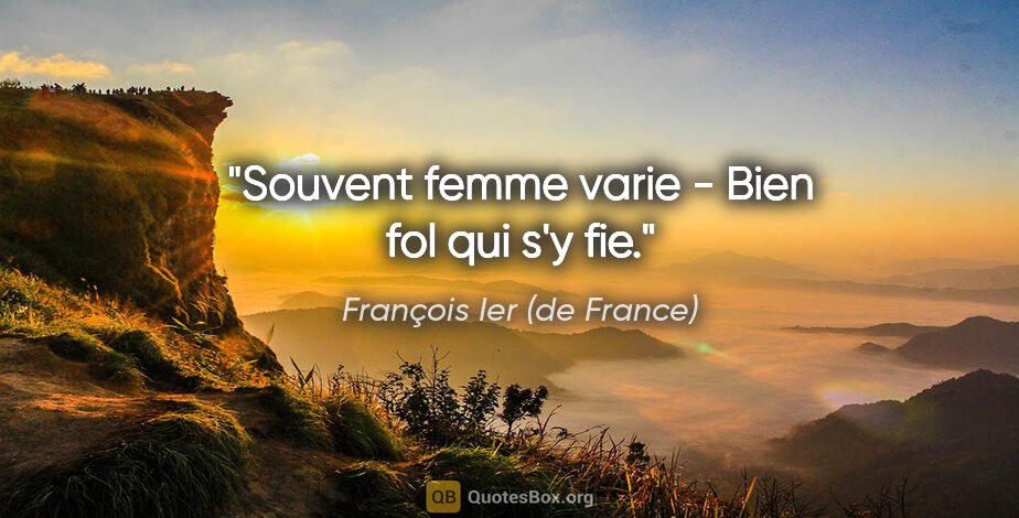 François Ier (de France) citation: "Souvent femme varie - Bien fol qui s'y fie."