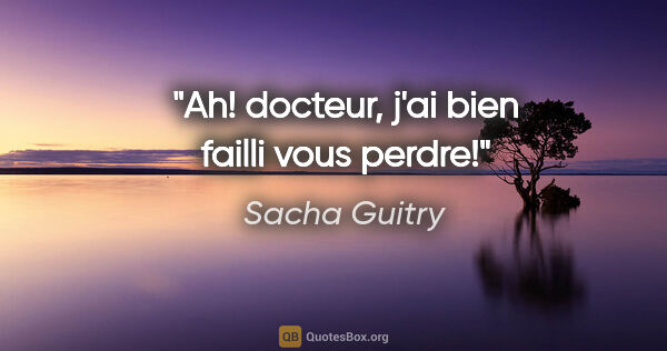 Sacha Guitry citation: "Ah! docteur, j'ai bien failli vous perdre!"