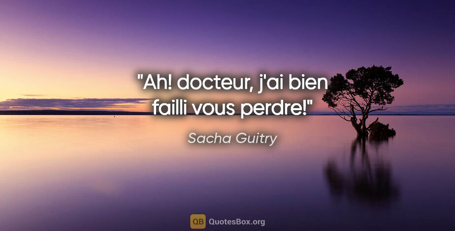 Sacha Guitry citation: "Ah! docteur, j'ai bien failli vous perdre!"
