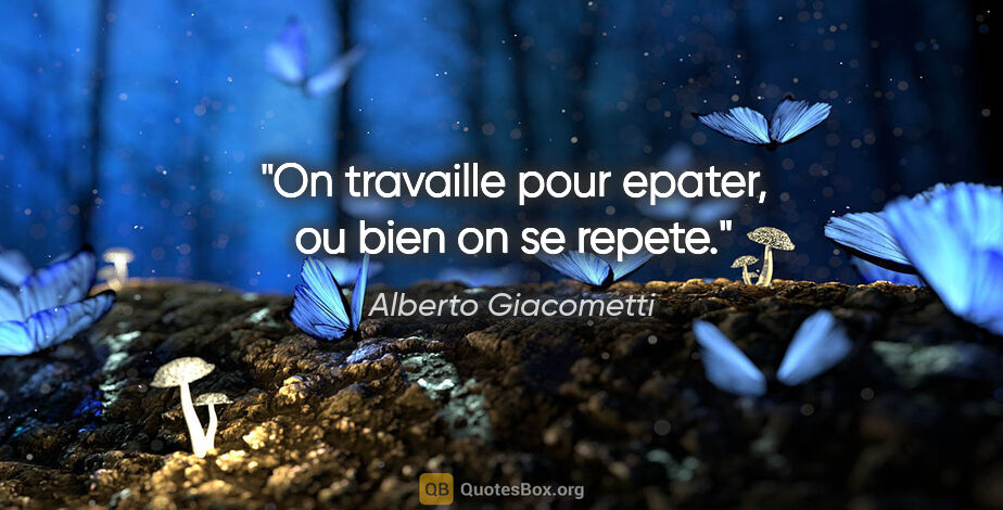 Alberto Giacometti citation: "On travaille pour epater, ou bien on se repete."