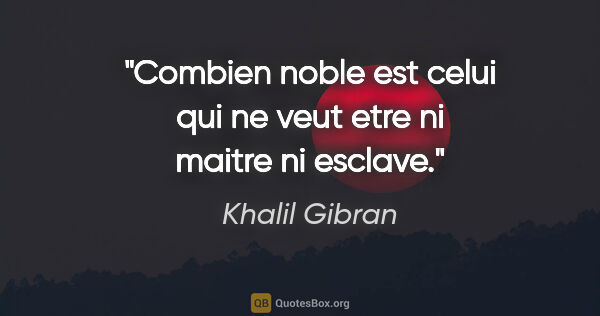 Khalil Gibran citation: "Combien noble est celui qui ne veut etre ni maitre ni esclave."