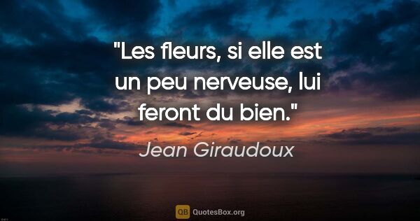 Jean Giraudoux citation: "Les fleurs, si elle est un peu nerveuse, lui feront du bien."