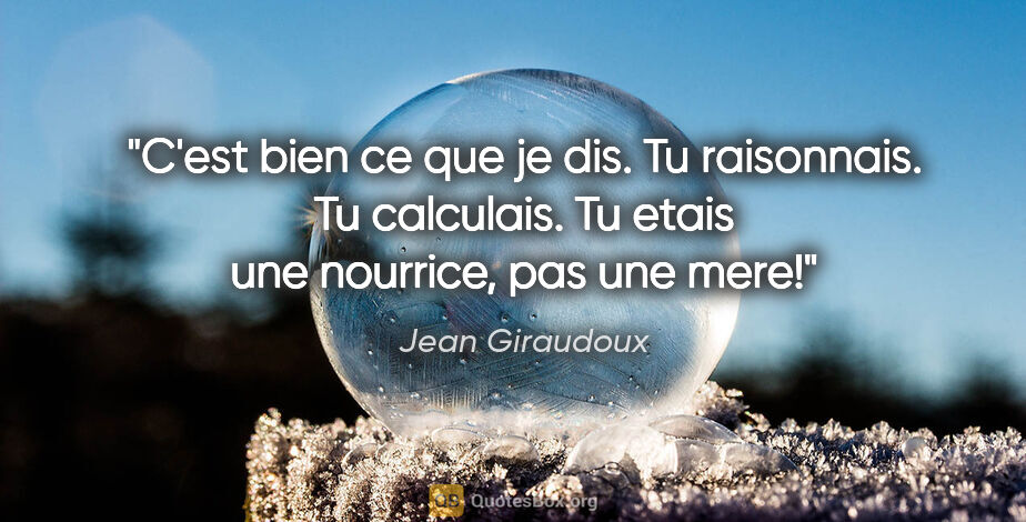 Jean Giraudoux citation: "C'est bien ce que je dis. Tu raisonnais. Tu calculais. Tu..."