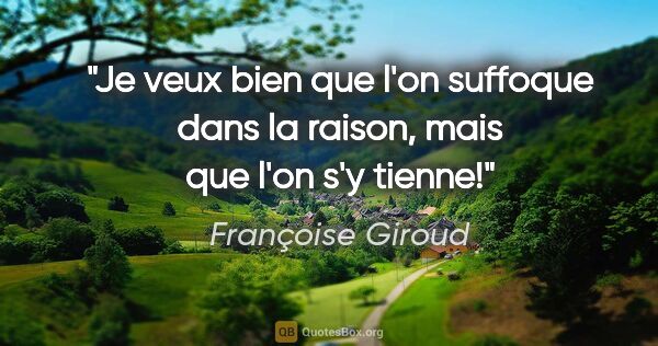 Françoise Giroud citation: "Je veux bien que l'on suffoque dans la raison, mais que l'on..."