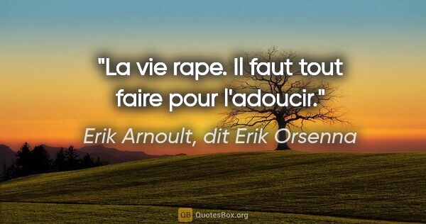 Erik Arnoult, dit Erik Orsenna citation: "La vie rape. Il faut tout faire pour l'adoucir."