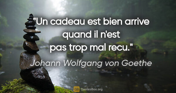 Johann Wolfgang von Goethe citation: "Un cadeau est bien arrive quand il n'est pas trop mal recu."