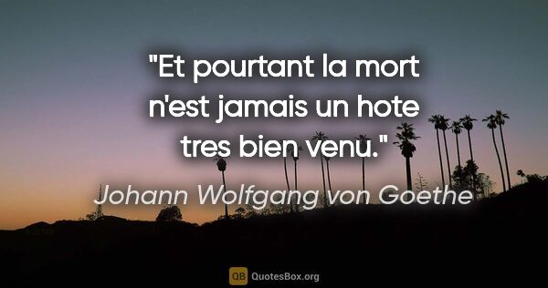 Johann Wolfgang von Goethe citation: "Et pourtant la mort n'est jamais un hote tres bien venu."