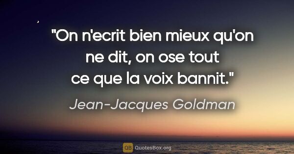 Jean-Jacques Goldman citation: "On n'ecrit bien mieux qu'on ne dit, on ose tout ce que la voix..."