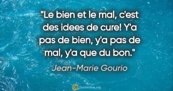 Jean-Marie Gourio citation: "Le bien et le mal, c'est des idees de cure! Y'a pas de bien,..."