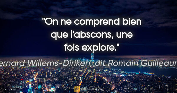 Bernard Willems-Diriken, dit Romain Guilleaumes citation: "On ne comprend bien que l'abscons, une fois explore."