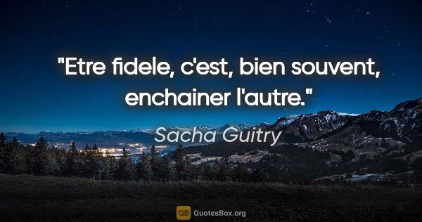 Sacha Guitry citation: "Etre fidele, c'est, bien souvent, enchainer l'autre."