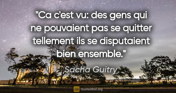 Sacha Guitry citation: "Ca c'est vu: des gens qui ne pouvaient pas se quitter..."