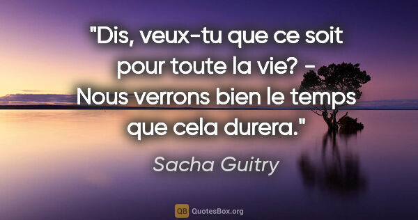 Sacha Guitry citation: "Dis, veux-tu que ce soit pour toute la vie? - Nous verrons..."