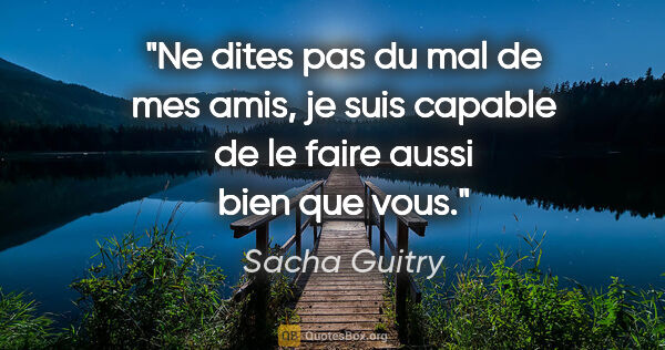 Sacha Guitry citation: "Ne dites pas du mal de mes amis, je suis capable de le faire..."