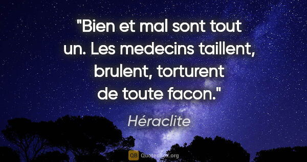 Héraclite citation: "Bien et mal sont tout un. Les medecins taillent, brulent,..."