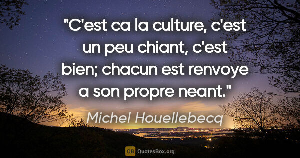 Michel Houellebecq citation: "C'est ca la culture, c'est un peu chiant, c'est bien; chacun..."