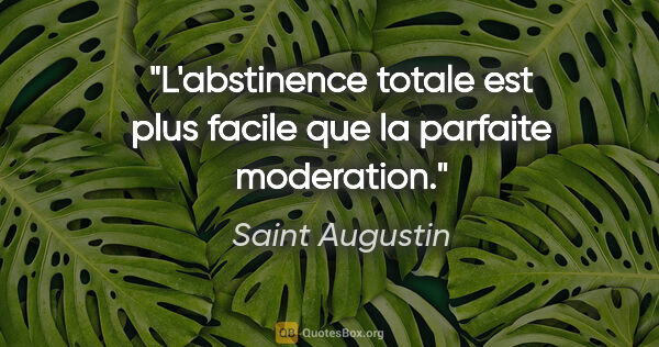 Saint Augustin citation: "L'abstinence totale est plus facile que la parfaite moderation."