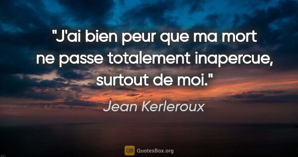 Jean Kerleroux citation: "J'ai bien peur que ma mort ne passe totalement inapercue,..."