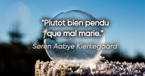 Søren Aabye Kierkegaard citation: "Plutot bien pendu que mal marie."